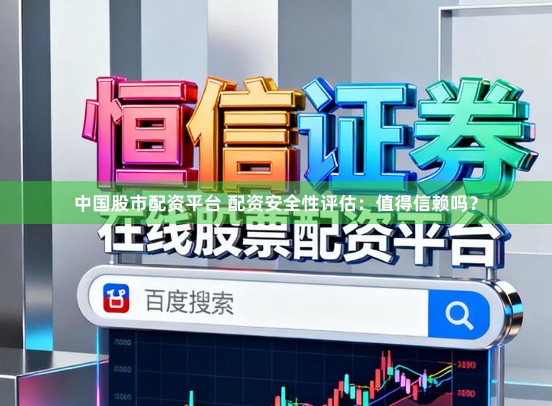 中国股市配资平台 配资安全性评估：值得信赖吗？