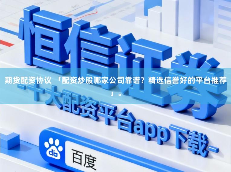 期货配资协议 「配资炒股哪家公司靠谱？精选信誉好的平台推荐」。