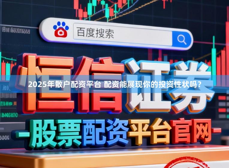 2025年散户配资平台 配资能展现你的投资性状吗？