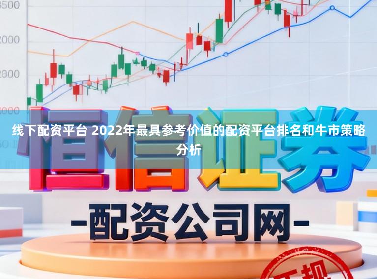 线下配资平台 2022年最具参考价值的配资平台排名和牛市策略分析