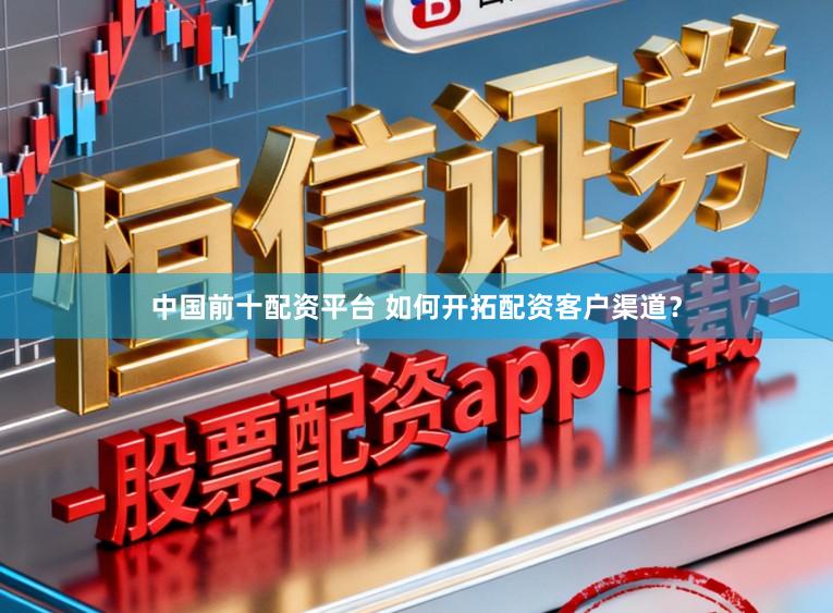 中国前十配资平台 如何开拓配资客户渠道？