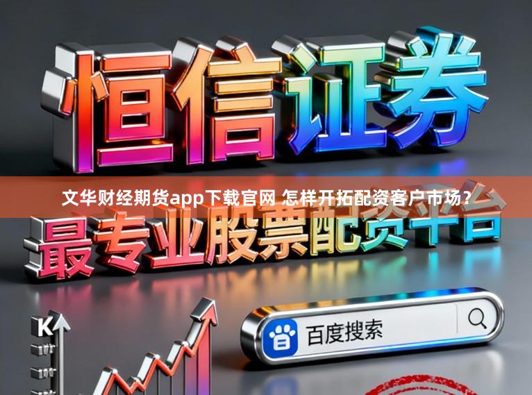 文华财经期货app下载官网 怎样开拓配资客户市场？