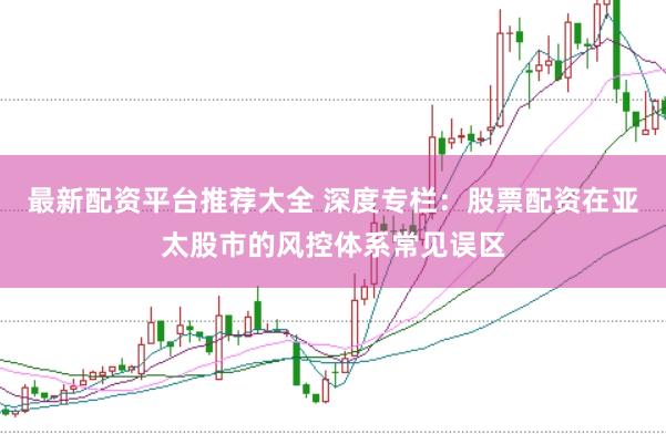 最新配资平台推荐大全 深度专栏：股票配资在亚太股市的风控体系常见误区