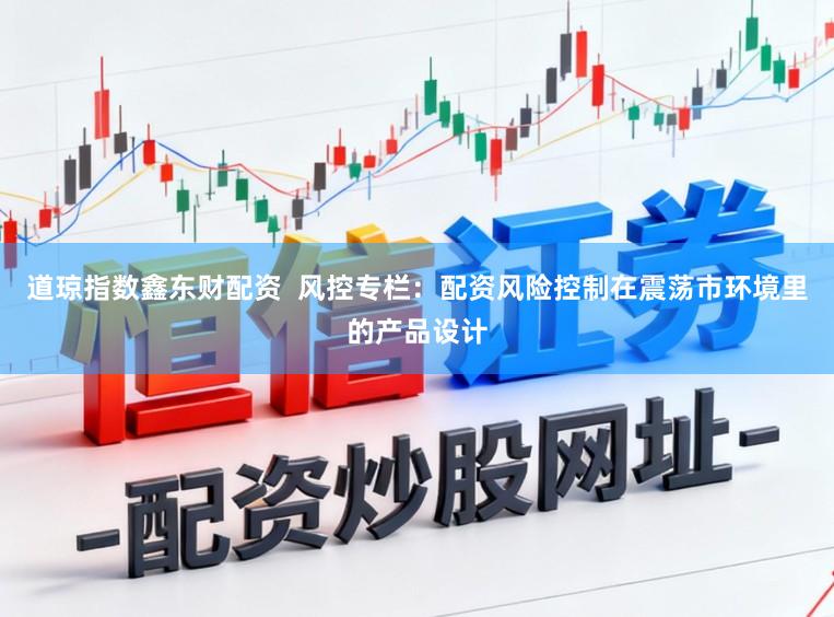 道琼指数鑫东财配资 风控专栏:配资风险控制在震荡市环境里的产品设计