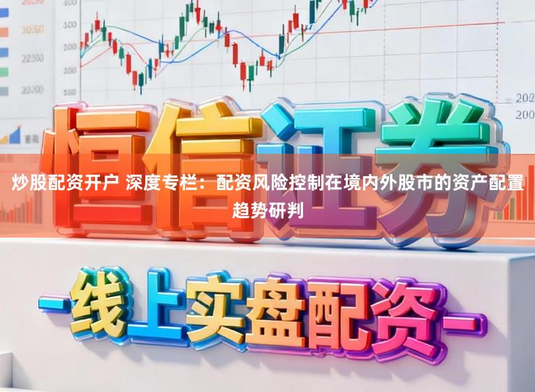 炒股配资开户 深度专栏：配资风险控制在境内外股市的资产配置趋势研判