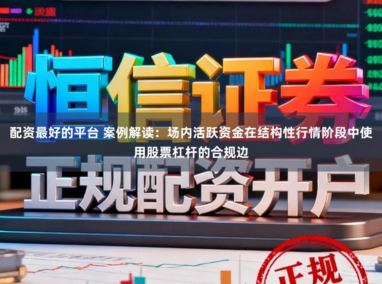 配资最好的平台 案例解读：场内活跃资金在结构性行情阶段中使用股票杠杆的合规边