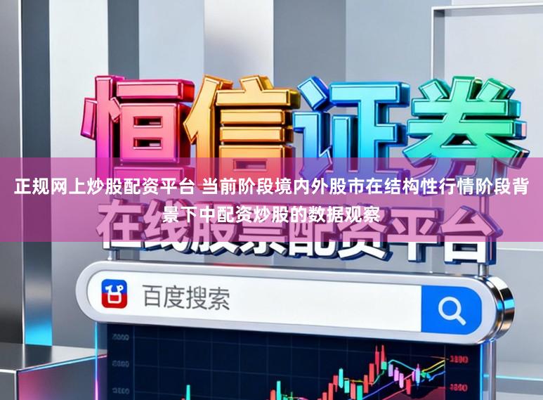 正规网上炒股配资平台 当前阶段境内外股市在结构性行情阶段背景下中配资炒股的数据观察