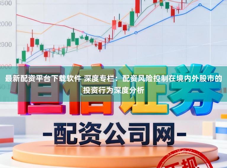 最新配资平台下载软件 深度专栏：配资风险控制在境内外股市的投资行为深度分析