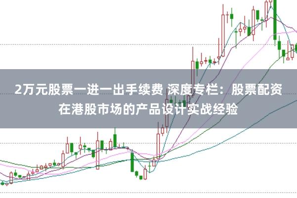 2万元股票一进一出手续费 深度专栏：股票配资在港股市场的产品设计实战经验