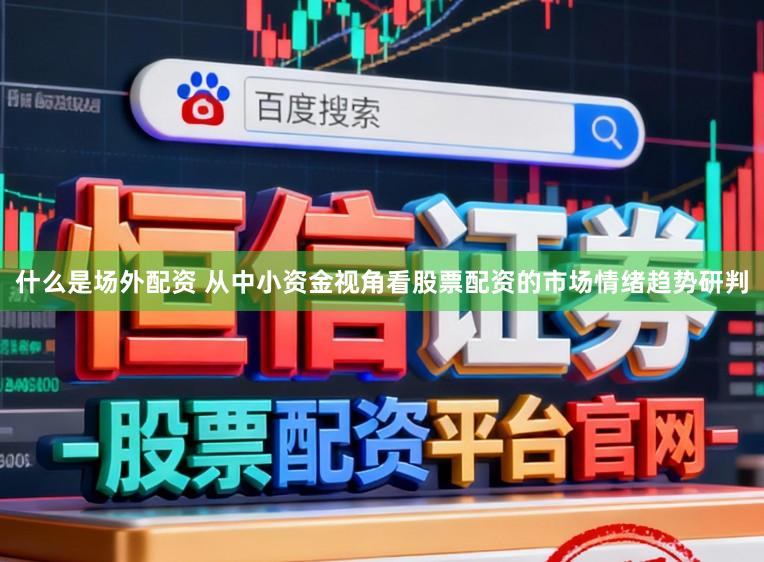 什么是场外配资 从中小资金视角看股票配资的市场情绪趋势研判