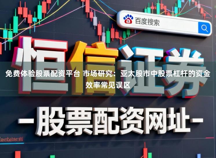 免费体验股票配资平台 市场研究：亚太股市中股票杠杆的资金效率常见误区