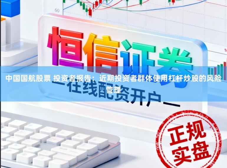 中国国航股票 投资者报告：近期投资者群体使用杠杆炒股的风险管理