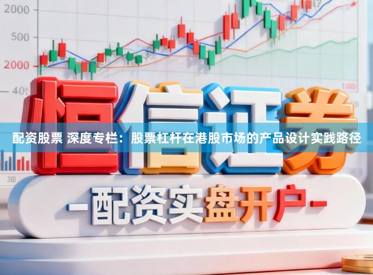 配资股票 深度专栏:股票杠杆在港股市场的产品设计实践路径