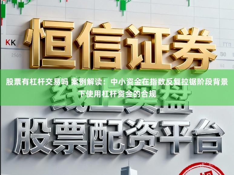 股票有杠杆交易吗 案例解读：中小资金在指数反复拉锯阶段背景下使用杠杆资金的合规