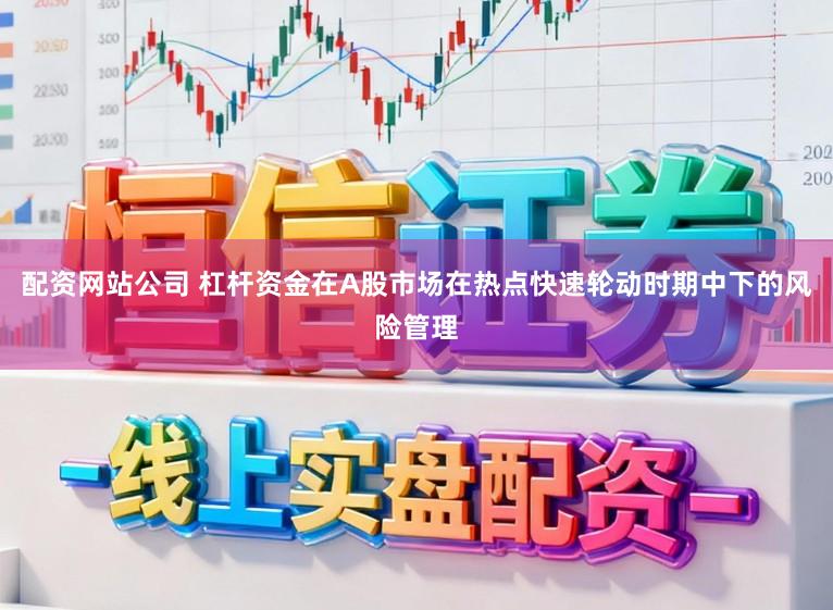 配资网站公司 杠杆资金在A股市场在热点快速轮动时期中下的风险管理