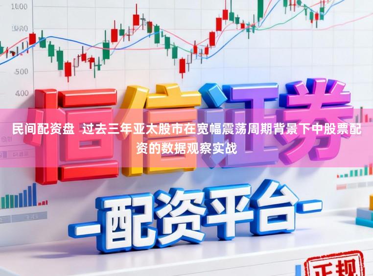 民间配资盘  过去三年亚太股市在宽幅震荡周期背景下中股票配资的数据观察实战