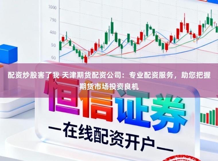 配资炒股害了我 天津期货配资公司：专业配资服务，助您把握期货市场投资良机
