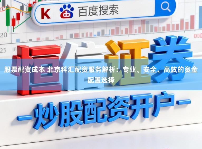 股票配资成本 北京科汇配资服务解析：专业、安全、高效的资金配置选择