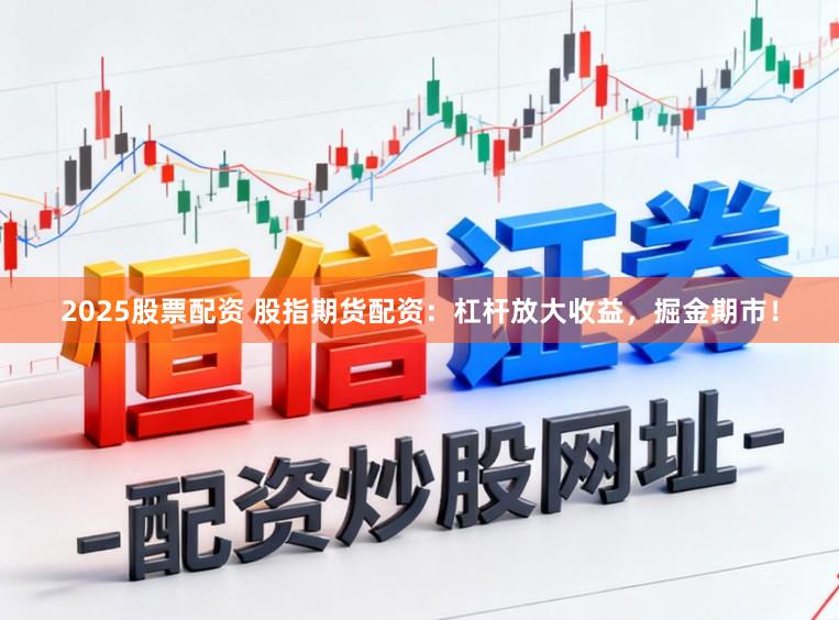 2025股票配资 股指期货配资：杠杆放大收益，掘金期市！