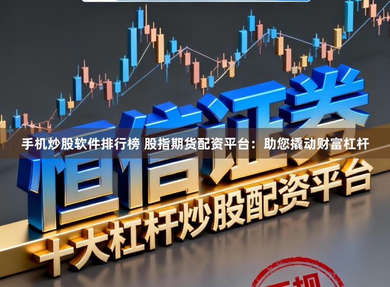 手机炒股软件排行榜 股指期货配资平台：助您撬动财富杠杆
