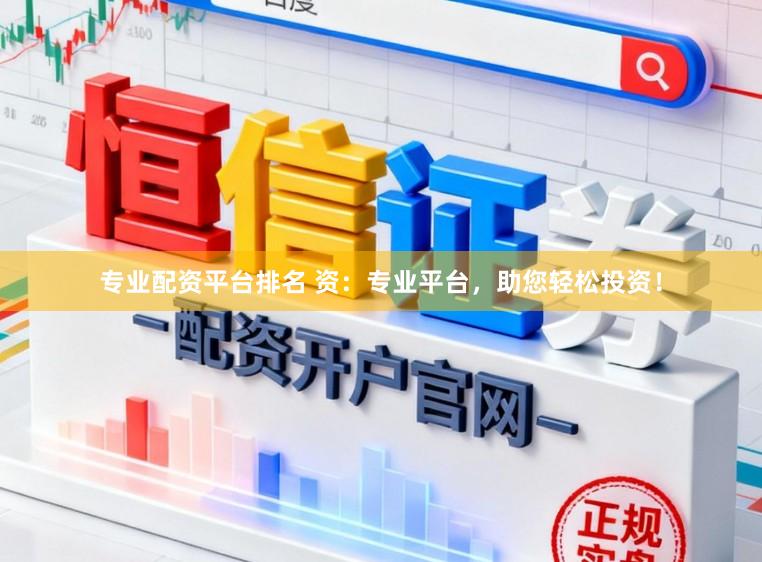 专业配资平台排名 资：专业平台，助您轻松投资！