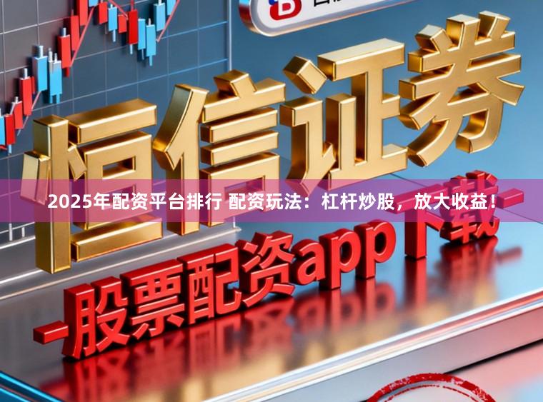 2025年配资平台排行 配资玩法:杠杆炒股,放大收益!