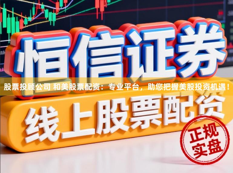 股票投顾公司 和美股票配资:专业平台,助您把握美股投资机遇!