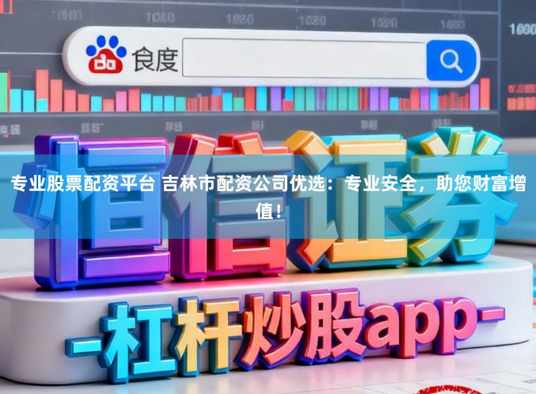 专业股票配资平台 吉林市配资公司优选:专业安全,助您财富增值!