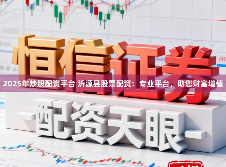 2025年炒股配资平台 沂源县股票配资：专业平台，助您财富增值