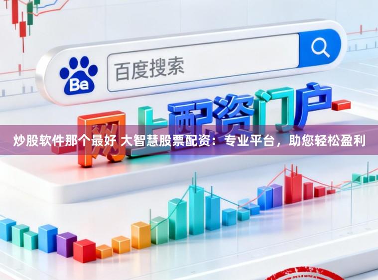 炒股软件那个最好 大智慧股票配资：专业平台，助您轻松盈利