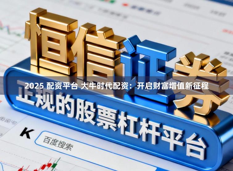 2025 配资平台 大牛时代配资：开启财富增值新征程
