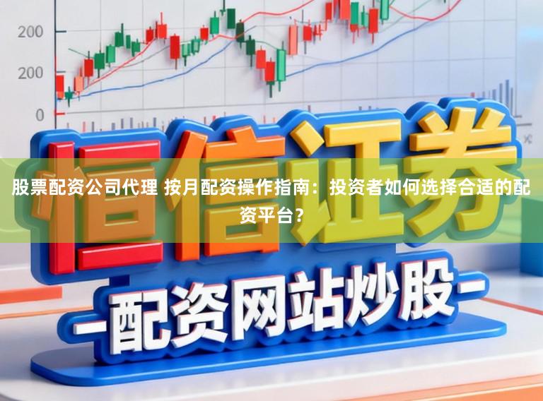 股票配资公司代理 按月配资操作指南：投资者如何选择合适的配资平台？