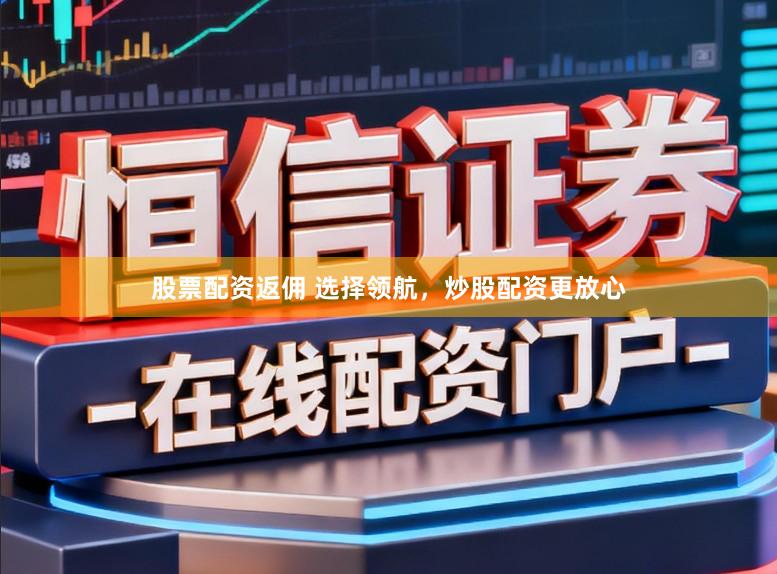 股票配资返佣 选择领航，炒股配资更放心