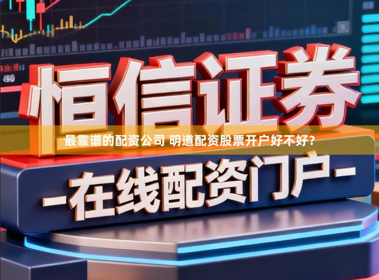 最靠谱的配资公司 明道配资股票开户好不好？