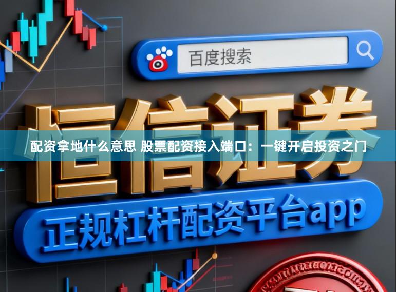 配资拿地什么意思 股票配资接入端口：一键开启投资之门