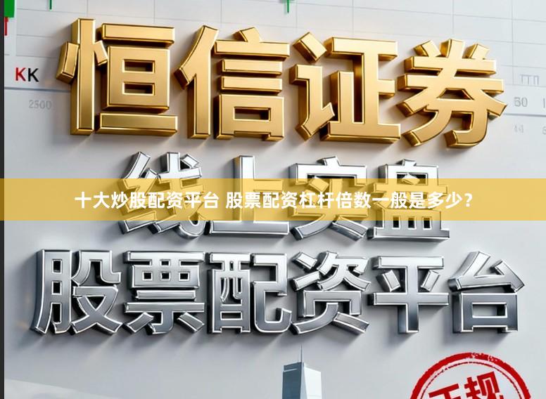 十大炒股配资平台 股票配资杠杆倍数一般是多少？
