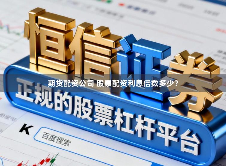 期货配资公司 股票配资利息倍数多少？