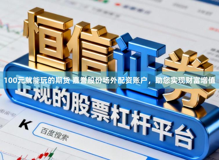 100元就能玩的期货 嘉誉股份场外配资账户，助您实现财富增值