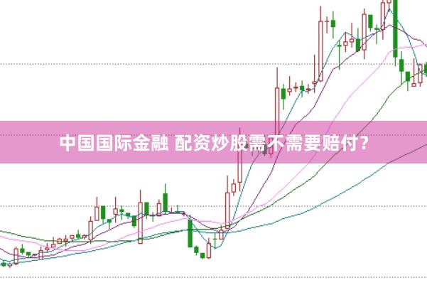 中国国际金融 配资炒股需不需要赔付？