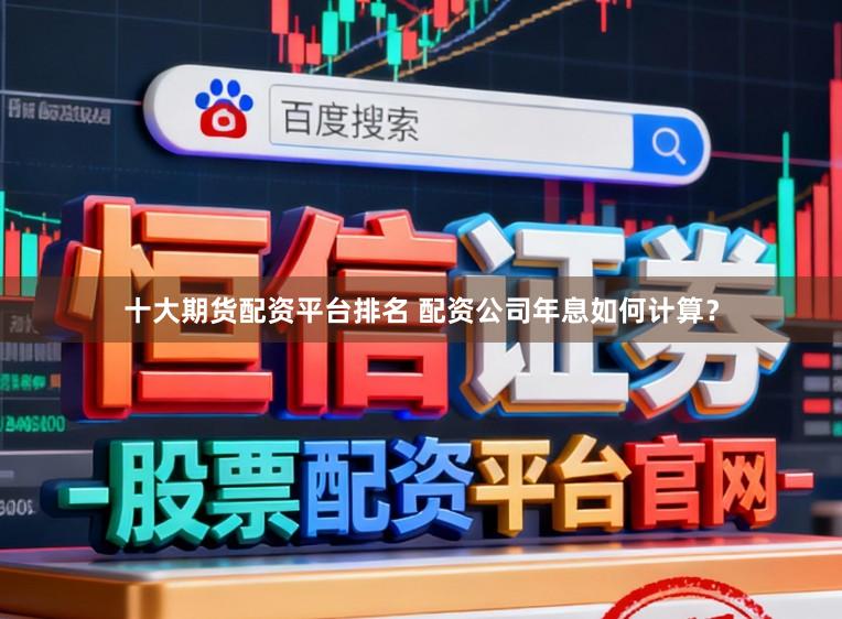 十大期货配资平台排名 配资公司年息如何计算？