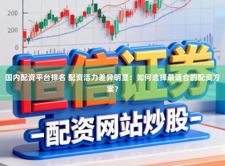 国内配资平台排名 配资活力差异明显：如何选择最适合的配资方案？