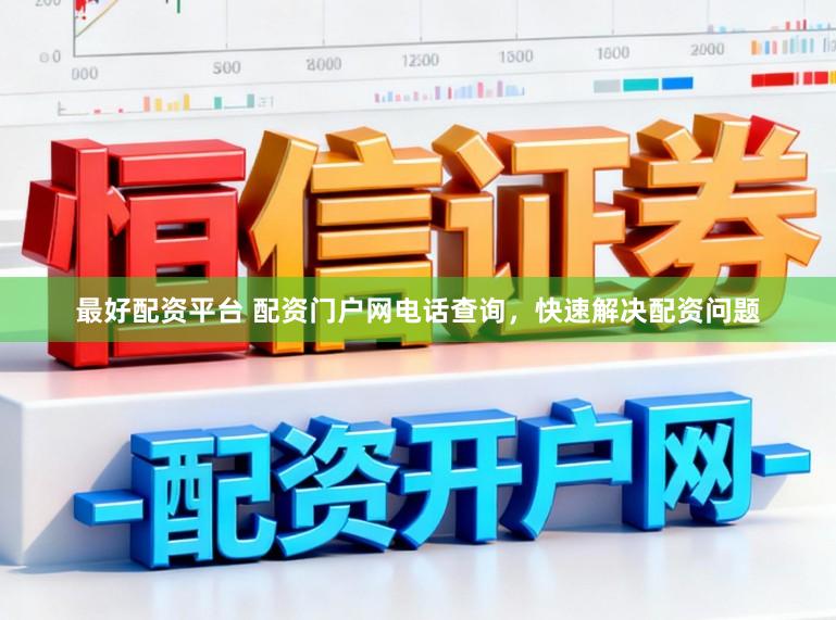 最好配资平台 配资门户网电话查询，快速解决配资问题