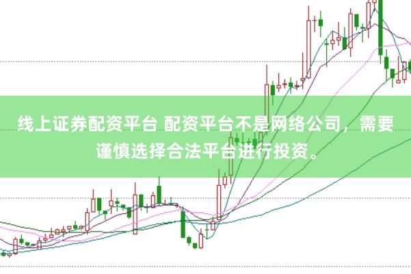 线上证券配资平台 配资平台不是网络公司，需要谨慎选择合法平台进行投资。