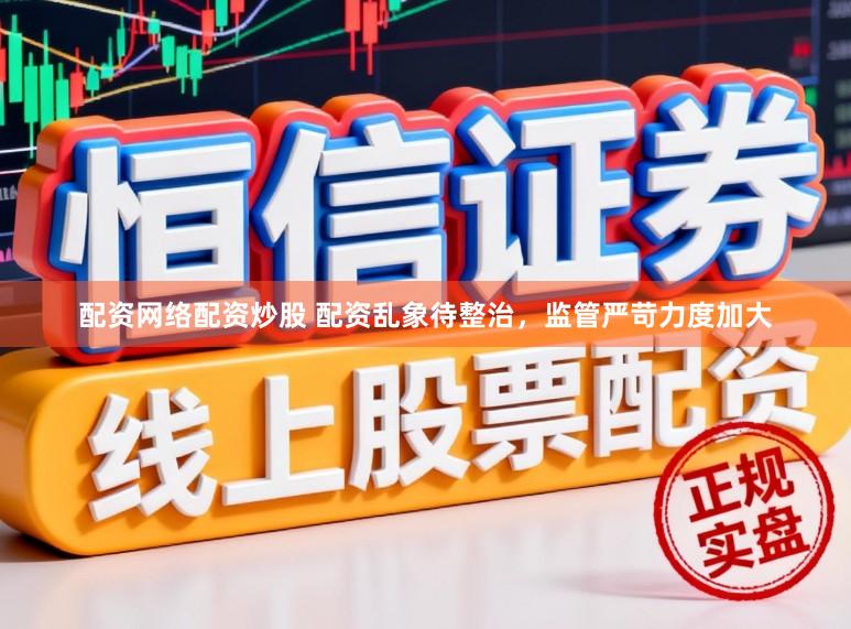 配资网络配资炒股 配资乱象待整治，监管严苛力度加大
