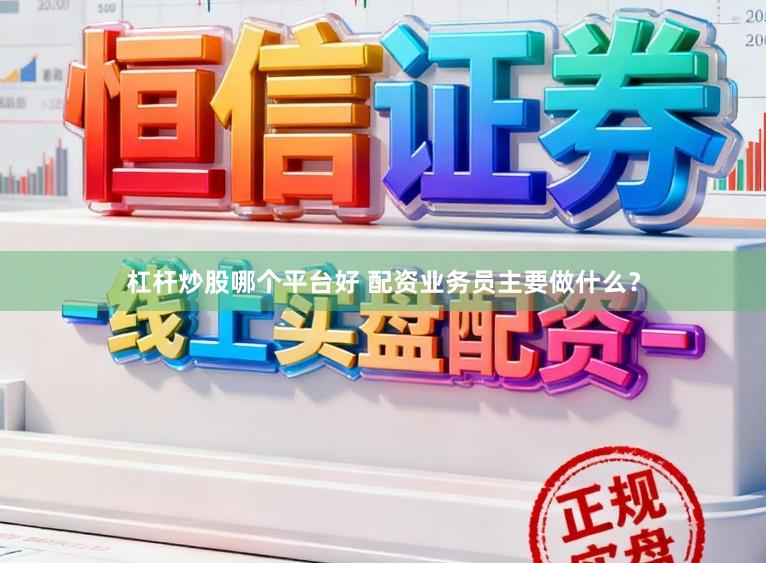 杠杆炒股哪个平台好 配资业务员主要做什么?
