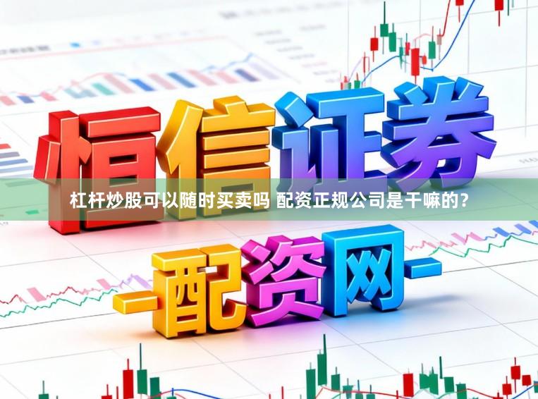 杠杆炒股可以随时买卖吗 配资正规公司是干嘛的？