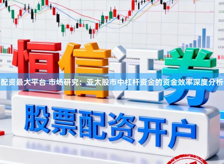 配资最大平台 市场研究：亚太股市中杠杆资金的资金效率深度分析