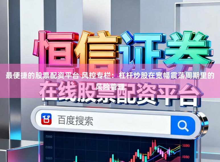最便捷的股票配资平台 风控专栏：杠杆炒股在宽幅震荡周期里的风险管理