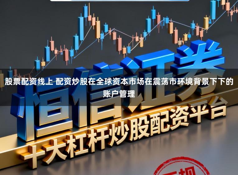 股票配资线上 配资炒股在全球资本市场在震荡市环境背景下下的账户管理