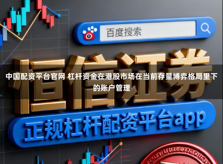 中国配资平台官网 杠杆资金在港股市场在当前存量博弈格局里下的账户管理